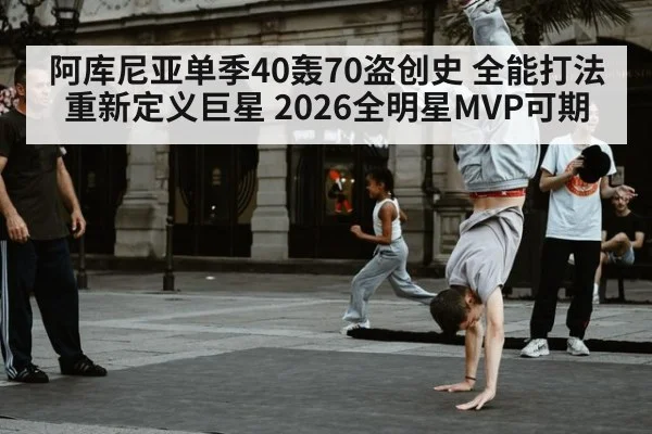 阿库尼亚单季40轰70盗创史 全能打法重新定义巨星 2026全明星MVP可期