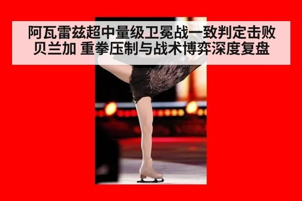 阿瓦雷兹超中量级卫冕战一致判定击败贝兰加 重拳压制与战术博弈深度复盘