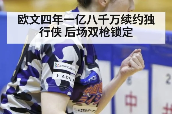 欧文四年一亿八千万续约独行侠 后场双枪锁定