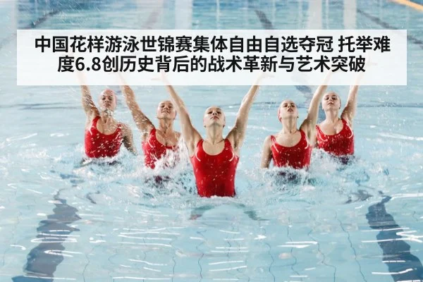 中国花样游泳世锦赛集体自由自选夺冠 托举难度6.8创历史背后的战术革新与艺术突破