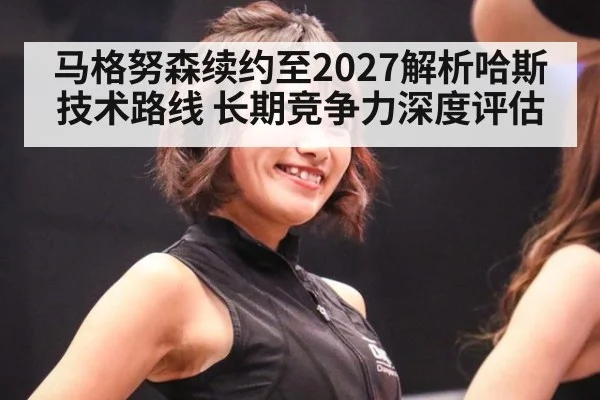 马格努森续约至2027解析哈斯技术路线 长期竞争力深度评估