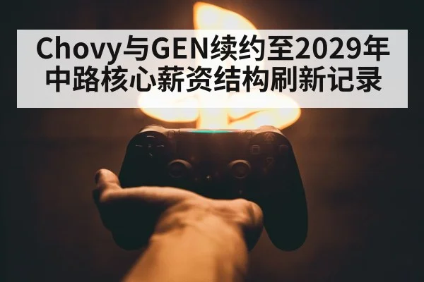 Chovy与GEN续约至2029年 中路核心薪资结构刷新记录