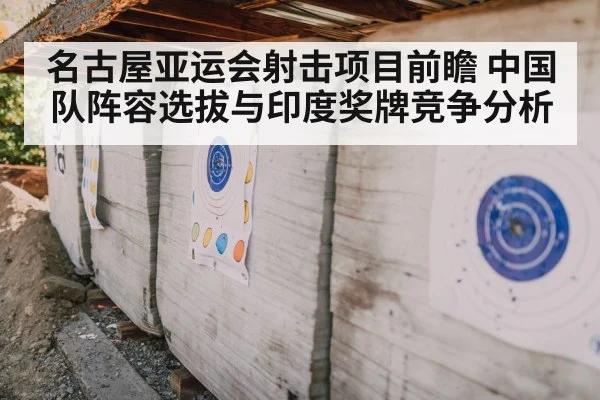 名古屋亚运会射击项目前瞻 中国队阵容选拔与印度奖牌竞争分析