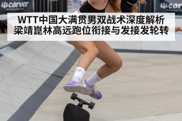 WTT中国大满贯男双战术深度解析 梁靖崑林高远跑位衔接与发接发轮转